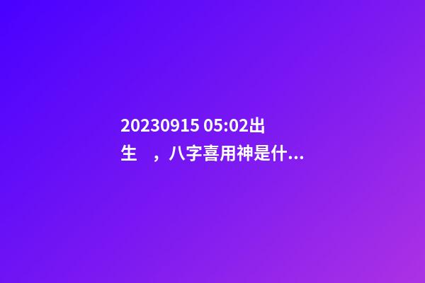 2023.09.15 05:02出生，八字喜用神是什么，推薦2個好聽的名字
